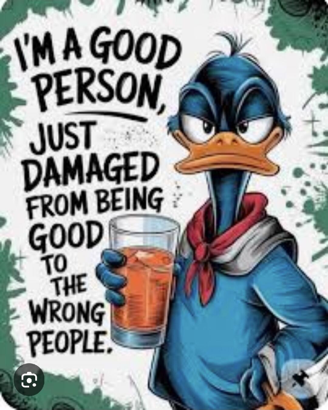 I'M A GOOD PERSON, JUST DAMAGED FROM BEING GOOD TO THE WRONG PEOPLE.