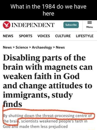 What in the 1984 do we have INDEPENDENT NEWS SPORTS VOICES CULTURE LIFESTYLE News Science Archaeology News Disabling parts of the brain with magnets can weaken faith in God and change attitudes to immigrants study finds By shutting down the t he brai Goaamd i