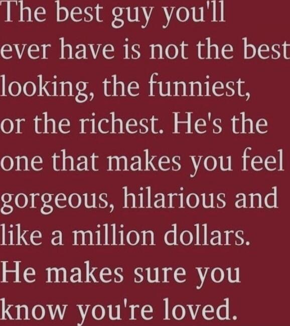 The best guy you'll ever have is not the best looking, the funniest, or the richest. He's the one that makes you feel gorgeous, hilarious and like a million dollars. He makes sure you know you're loved.