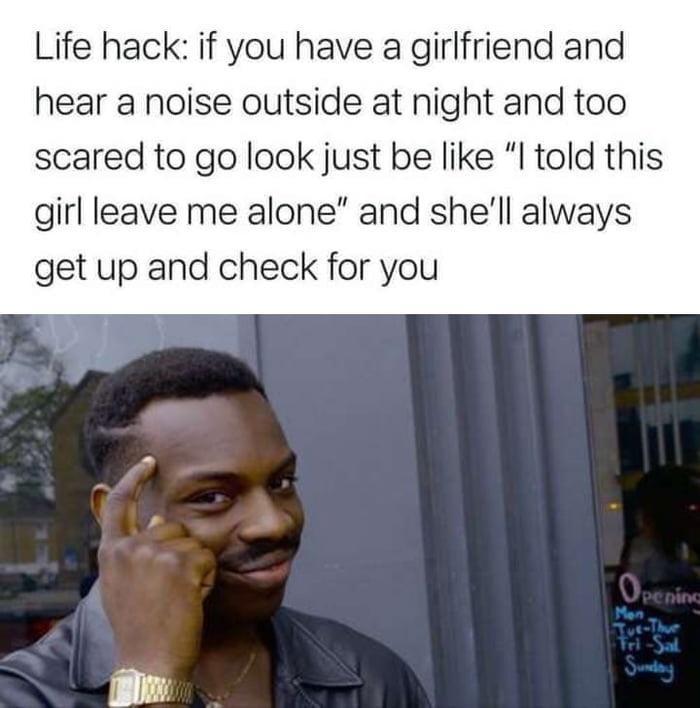 Life hack if you have a girlfriend and hear a noise outside at night and too scared to go look just be like I told this girl leave me alone and shell always get up and check for you