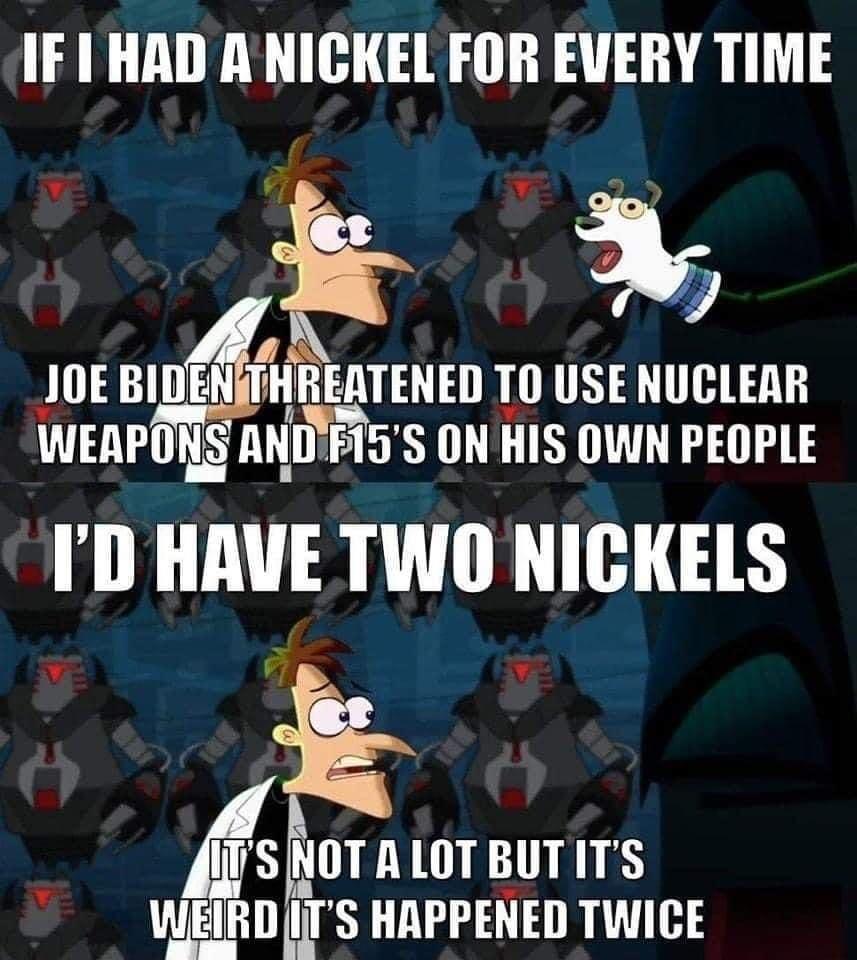 IFI HAD ANICKEL FOR EVERY TIME JOEBID lgilTENEn T0 USE NUCLEAR WEAPOY le S ON HIS OWN PEOPLE D HAIE TWO NICKELS s NOTALOTBUTITS RO S HAPPENED TWICE