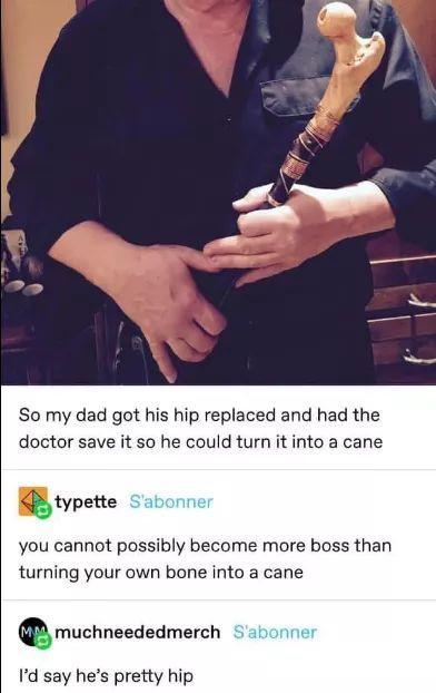 So my dad got his hip replaced and had the doctor save it so he could turn it into a cane typee you cannot possibly become more boss than turning your own bone into a cane muchneededmerch Id say hes pretty hip