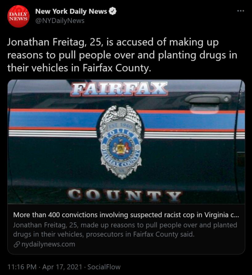New York Daily News INNREINEN Jonathan Freitag 25 is accused of making up reasons to pull people over and planting drugs in their vehicles in Fairfax County m COMTNTVY VIR E R ON ey VTa Tl ER T3 VT RV oflal L N T I o e M MY T 13 W8 PIeREIGET TI ETo AW ETe NV oW F o1y ISR o W oIV WoTTe o N g T Te o Tl Te drugs in their vehicles prosecutors in Fairfax County said nydailynewscom 1116 PM Apr 17 2021 S