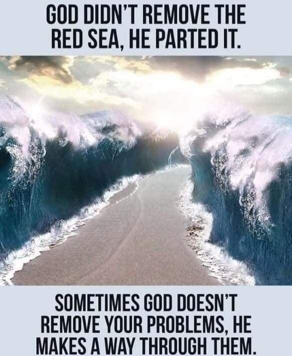 GOD DIDNT REMOVE THE RED SEA HE PARTED IT SOMETIMES GOD DOESNT REMOVE YOUR PROBLEMS HE MAKES A WAY THROUGH THEM