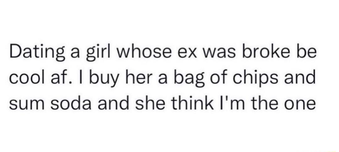 Dating a girl whose ex was broke be cool af buy her a bag of chips and sum soda and she think Im the one