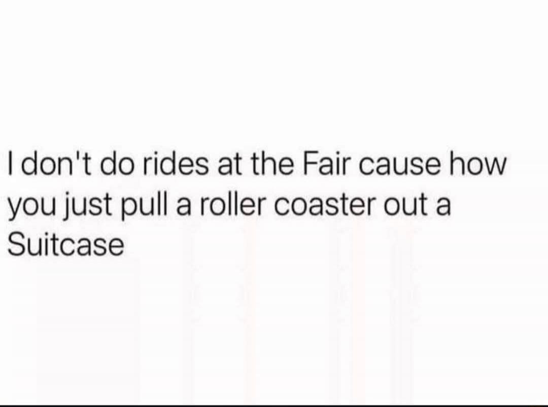 I don't do rides at the Fair cause how you just pull a roller coaster out a Suitcase