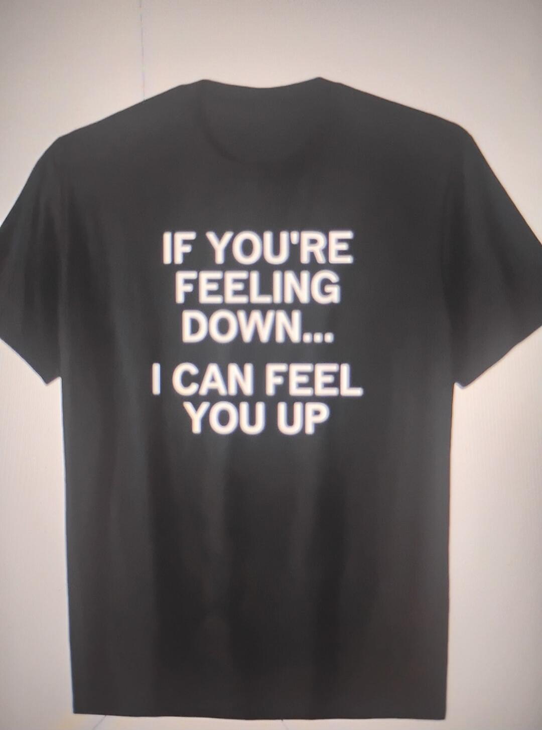 IF YOU'RE FEELING DOWN... I CAN FEEL YOU UP