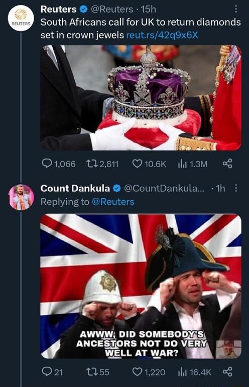 Reuters Reuters 15h South Africans call for UK to return damonds setin crown jewels reutrs42q9x6X O1066 2811 Q106K litam Count Dankula CountDankula 1h LERVACCRENEE g o AWWW DID SOMEBODYS ANCESTORS NOT DO VERY o WELL AT WAR A I F 155 Q1220 164K