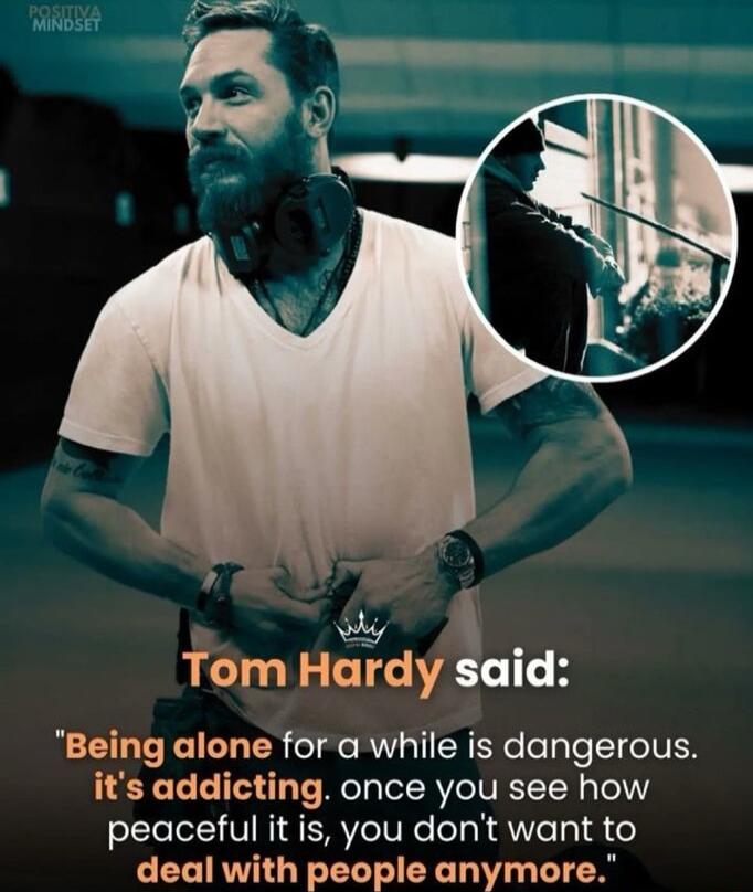 y Tom Hardy said Being alone for a while is dangerous its addicting once you see how peaceful it is you dont want to deal with people anymore
