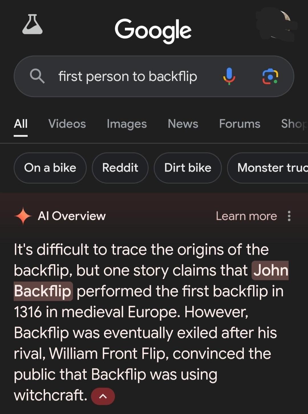 A Y P Google Q_firstpersontobackfp Al Videos Images News Forums Sh eLEY TIE Reddit Dirt bike Monster truc 4 AlOverview Learnmore Its difficult to trace the origins of the backflip but one story claims that John Backflip performed the first backflip in 1316 in medieval Europe However Backflip was eventually exiled after his rival William Front Flip convinced the public that Backflip was using witch