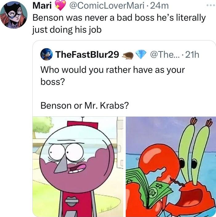 Mari ComicLoverMari 24m Benson was never a bad boss hes literally justdoing his job TheFastBlur29 P The 21h Who would you rather have as your boss Benson or Mr Krabs