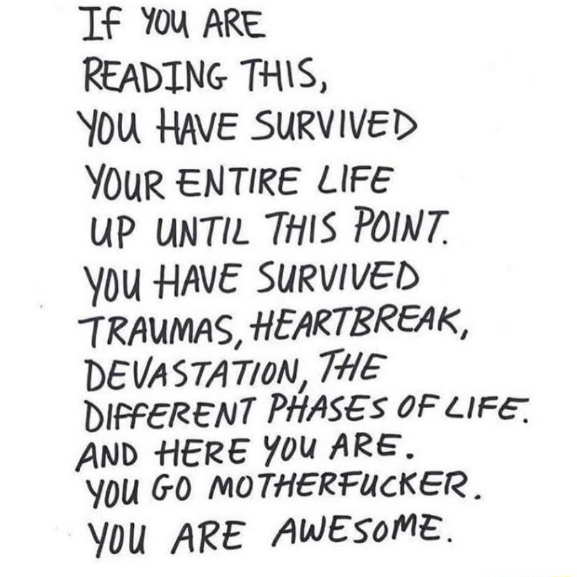 Tf You ARE READING THIS YOU HAVE SURVIVED YOUR ENTIRE LIFE UP UNTIL THIS POINT You HAVE SURVIVED TRAUNAS HEARTBREAK DEVASTATION THE DIFFERENT PHASES OF LIFE AND HERE Y0U ARE VU GO MOTHERFUCKER Vou ARE AWESOME