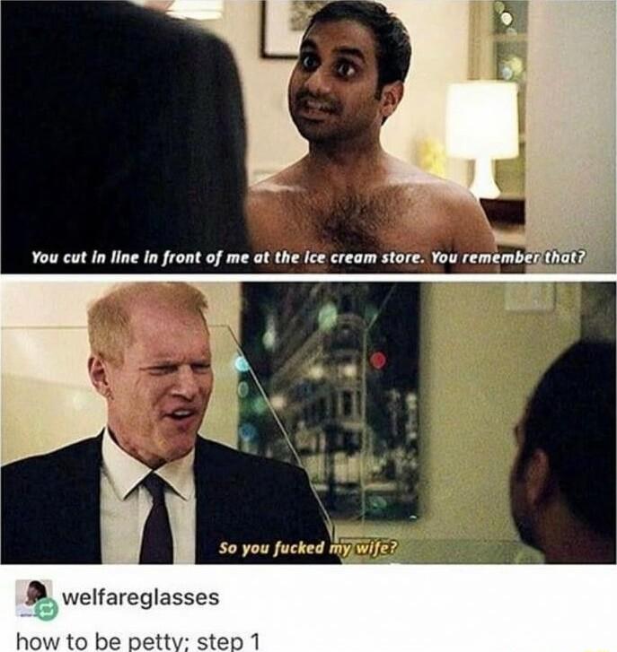 You cut In line In front of me at the Ice cream store You remembel 50 you ucted EEIEL B welfareglasses how to be petty step 1