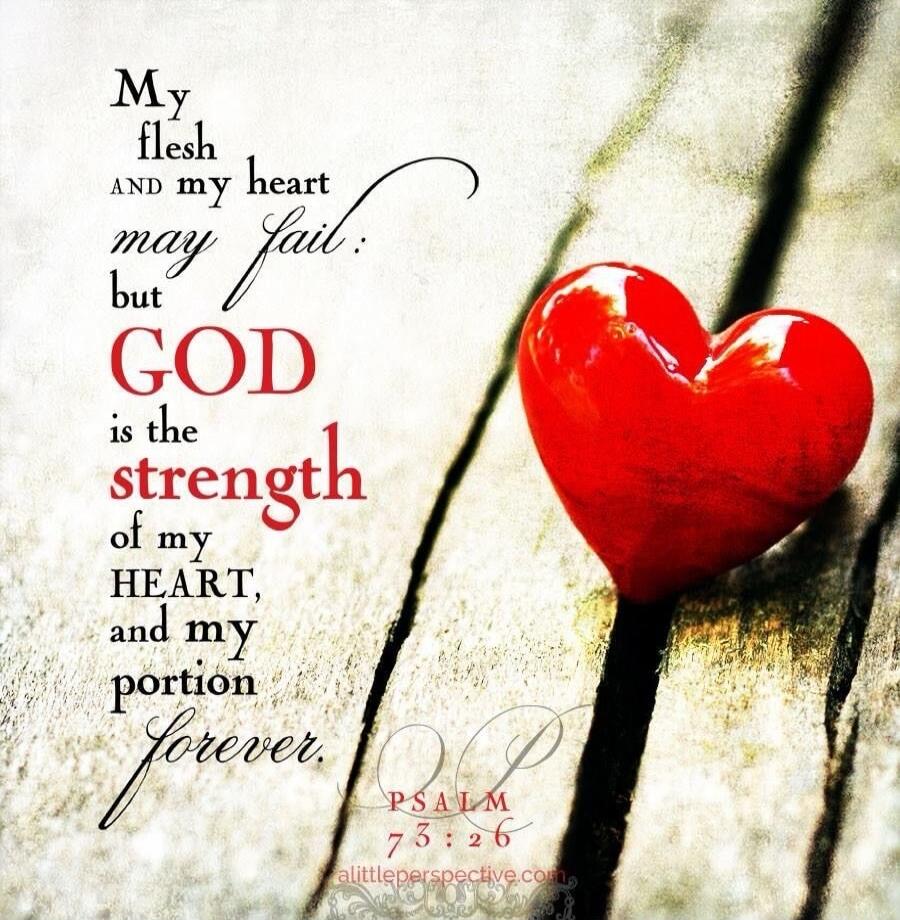My flesh and my heart may fail; but God is the strength of my heart and my portion forever.