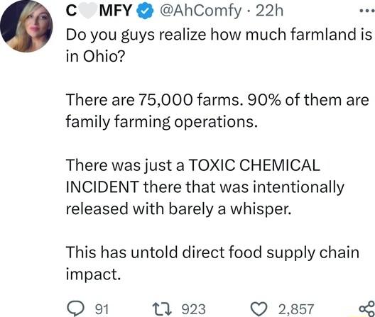 C MFY AhComfy 22h Do you guys realize how much farmland is in Ohio There are 75000 farms 90 of them are family farming operations There was just a TOXIC CHEMICAL INCIDENT there that was intentionally released with barely a whisper This has untold direct food supply chain impact O 91 1 923 Q 2857