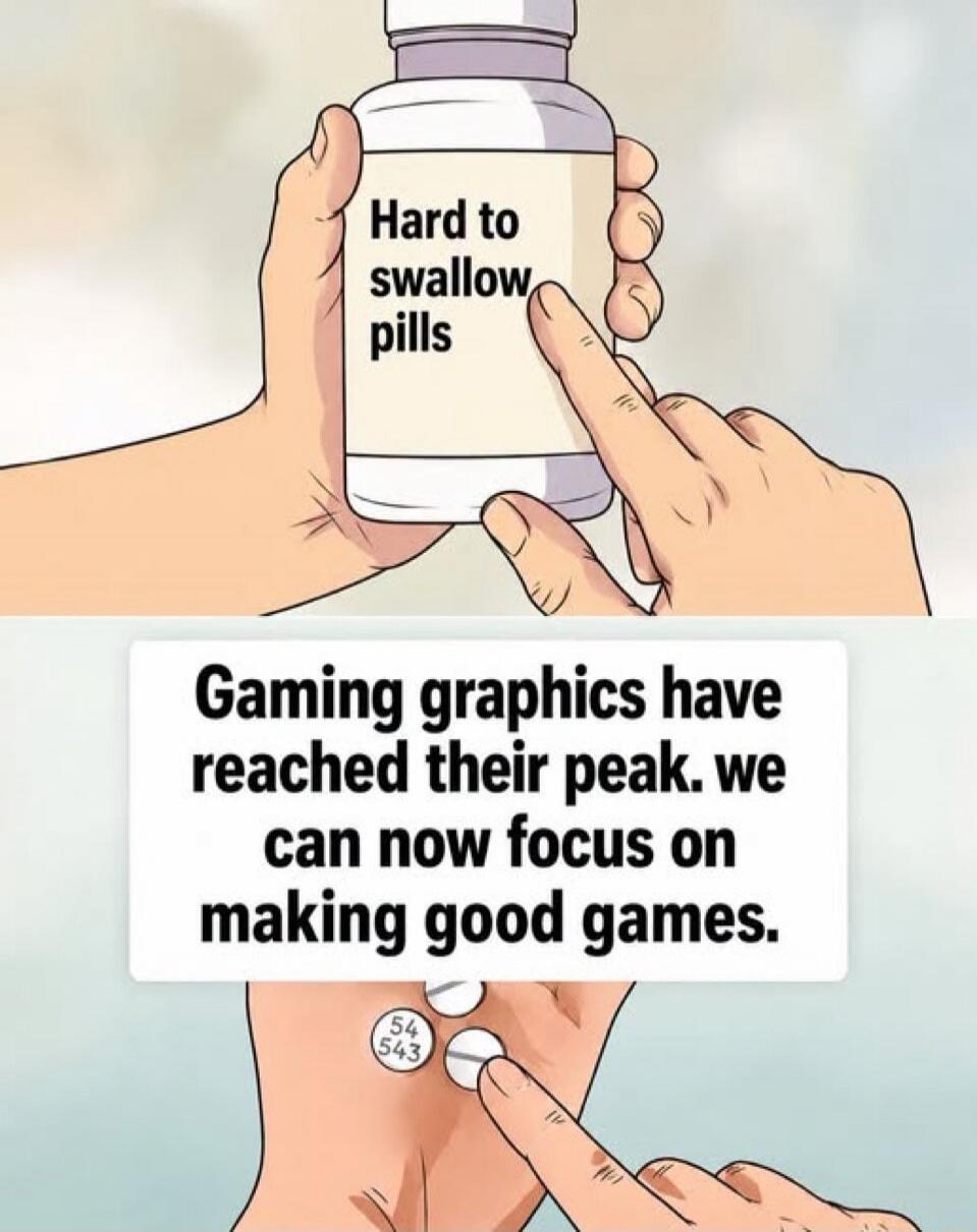 Hard to swallow pills. Gaming graphics have reached their peak. We can now focus on making good games.