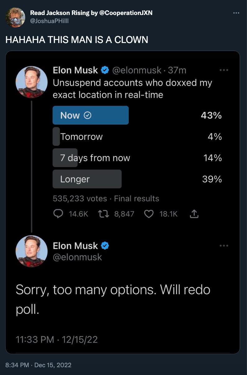 Read Jackson Rising by CooperationXN loshuaPHil HAHAHA THIS MAN IS A CLOWN Elon Musk elonmusk 37m Unsuspend accounts who doxxed my exact location in real time P Tomorrow 4 A EVERICTI T 14 Longer ki 535233 votes Final results Q ek 118847 O BAK A Elon Musk o elonmusk Sorry too many options Will redo ole I VIR PIIET V 834 PM Dec 15 2022