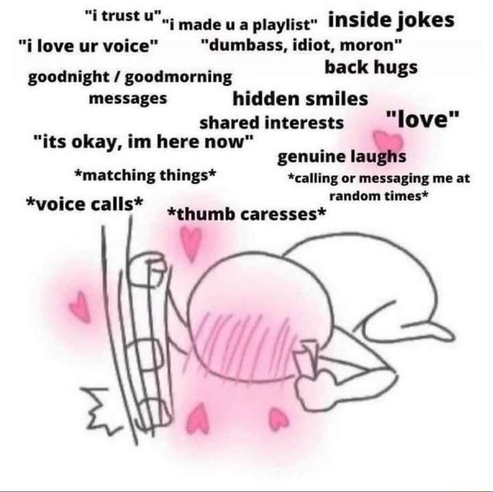 ISt made u a playlist inside jokes ilove ur voice dumbass idiot moron goodnight goodmorning back hugs messages hidden smiles shared interests _love its okay im here now genuin matching things calling or messaging me at random times voice calls 4 onumb caresses v 4 T e