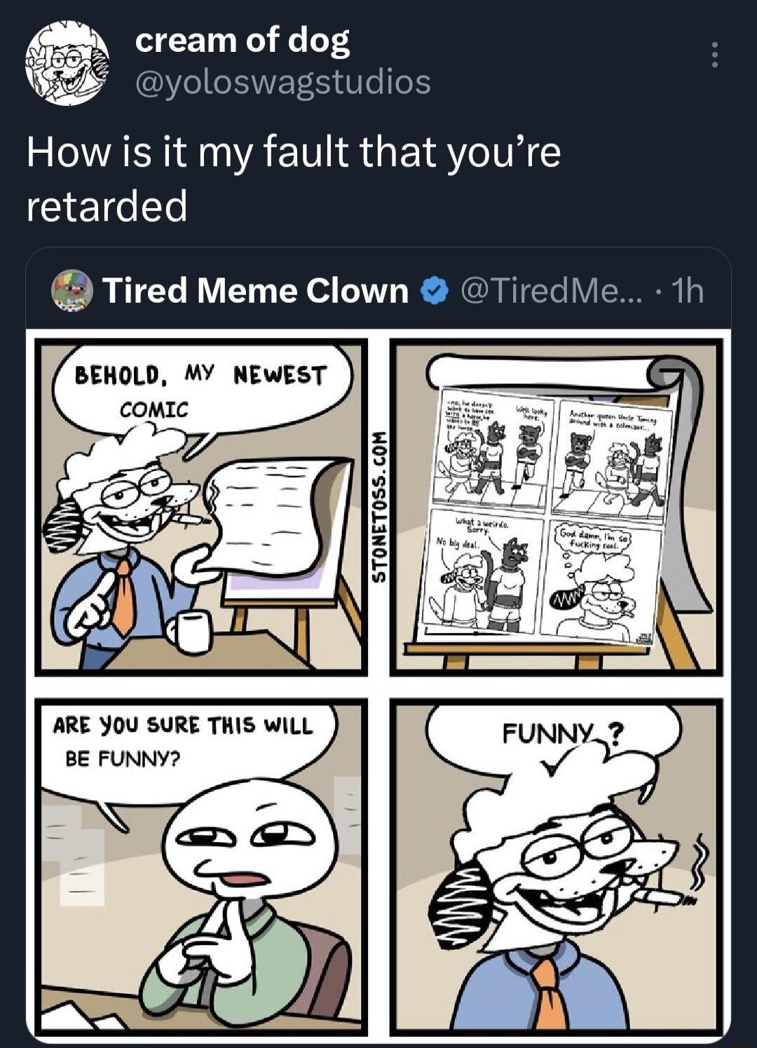 cream of dog olos How is it my fault that youre retarded Tired Meme Clown TiredMe BEHOLD MY NEWEST 5 5 ARE YOU SURE THIS WILL BE FUNNY