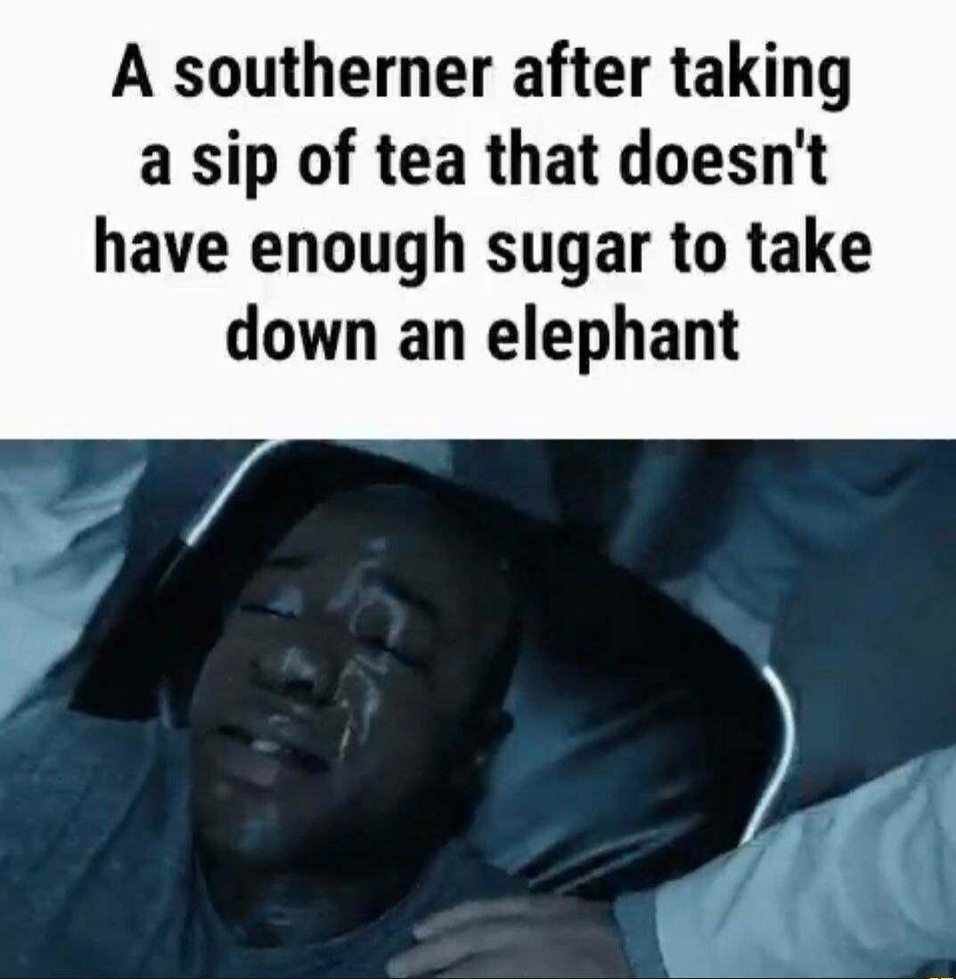 A southerner after taking a sip of tea that doesnt have enough sugar to take down an elephant