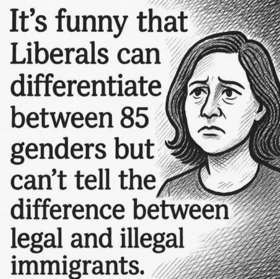 It's funny that Liberals can differentiate between 85 genders but can't tell the difference between legal and illegal immigrants.