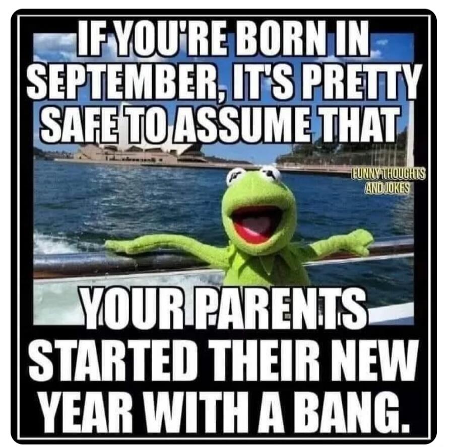 IF YOU'RE BORN IN SEPTEMBER, IT'S PRETTY SAFE TO ASSUME THAT YOUR PARENTS STARTED THEIR NEW YEAR WITH A BANG. FUNNY THOUGHTS AND JOKES