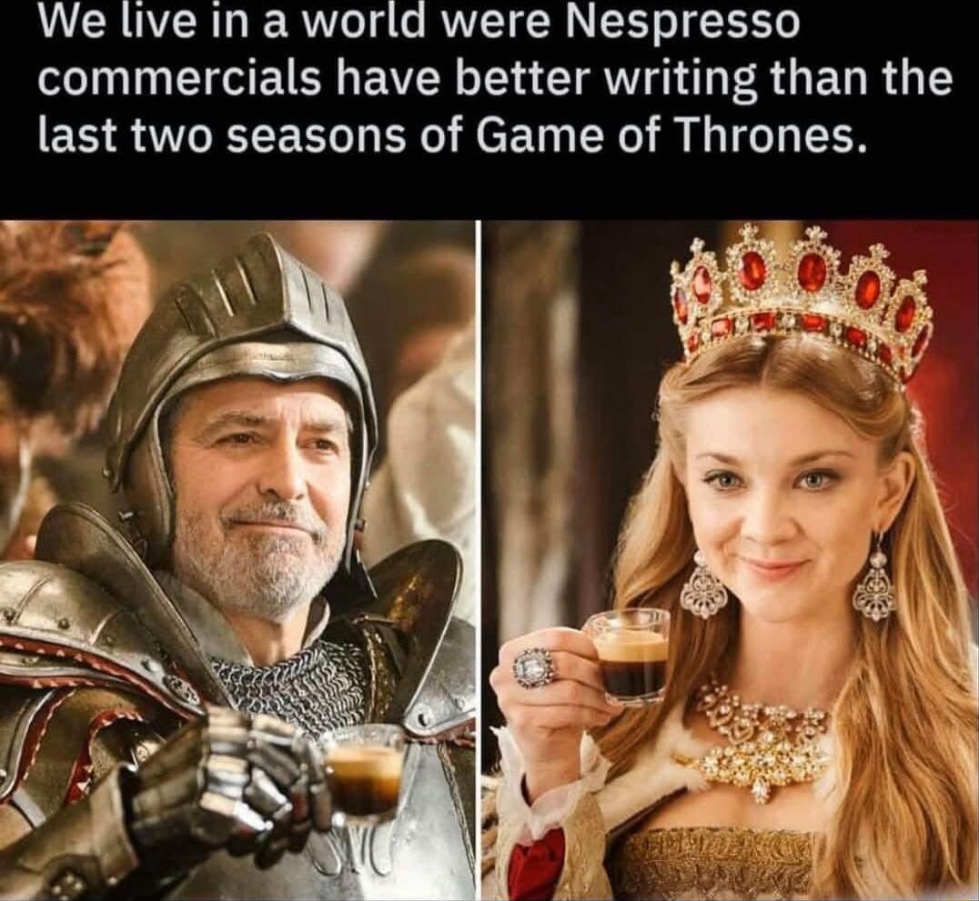 We live in a world were Nespresso commercials have better writing than the last two seasons of Game of Thrones