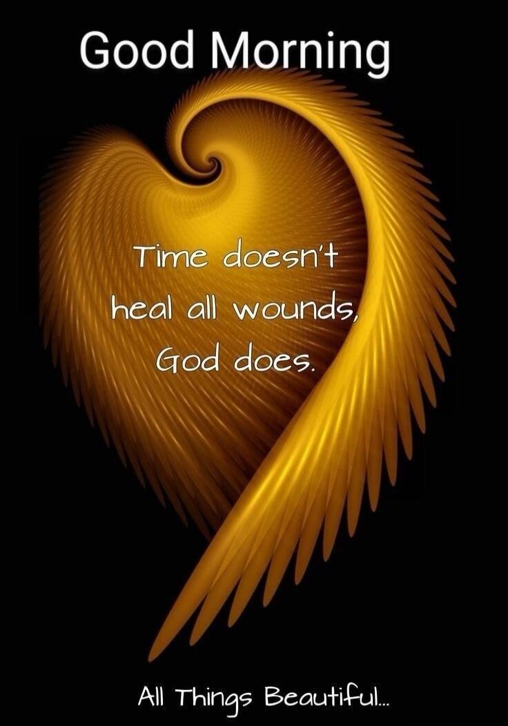 Good Morning. Time doesn't heal all wounds, God does. All Things Beautiful...