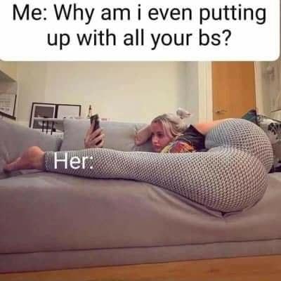 Me Why am i even putting up with all your bs