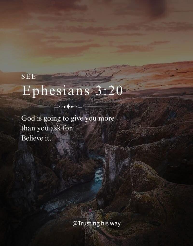 SEE Ephesians 3:20 God is going to give you more than you ask for. Believe it.