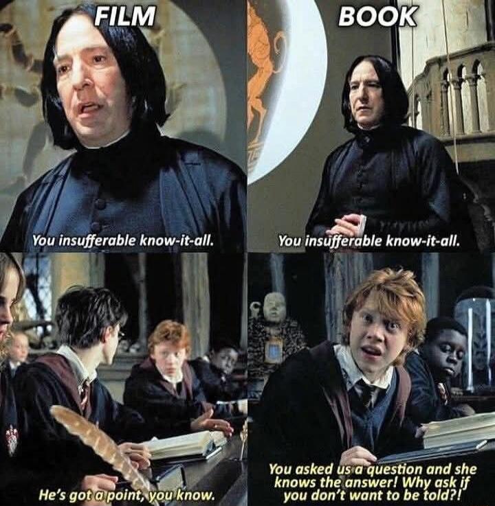 FILM You insufferable know-it-all. He's got a point, you know. BOOK You insufferable know-it-all. You asked us a question and she knows the answer! Why ask if you don't want to be told?!
