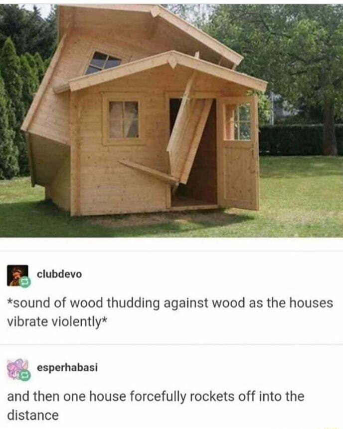clubdevo sound of wood thudding against wood as the houses vibrate violently esperhabasi and then one house forcefully rockets off into the distance