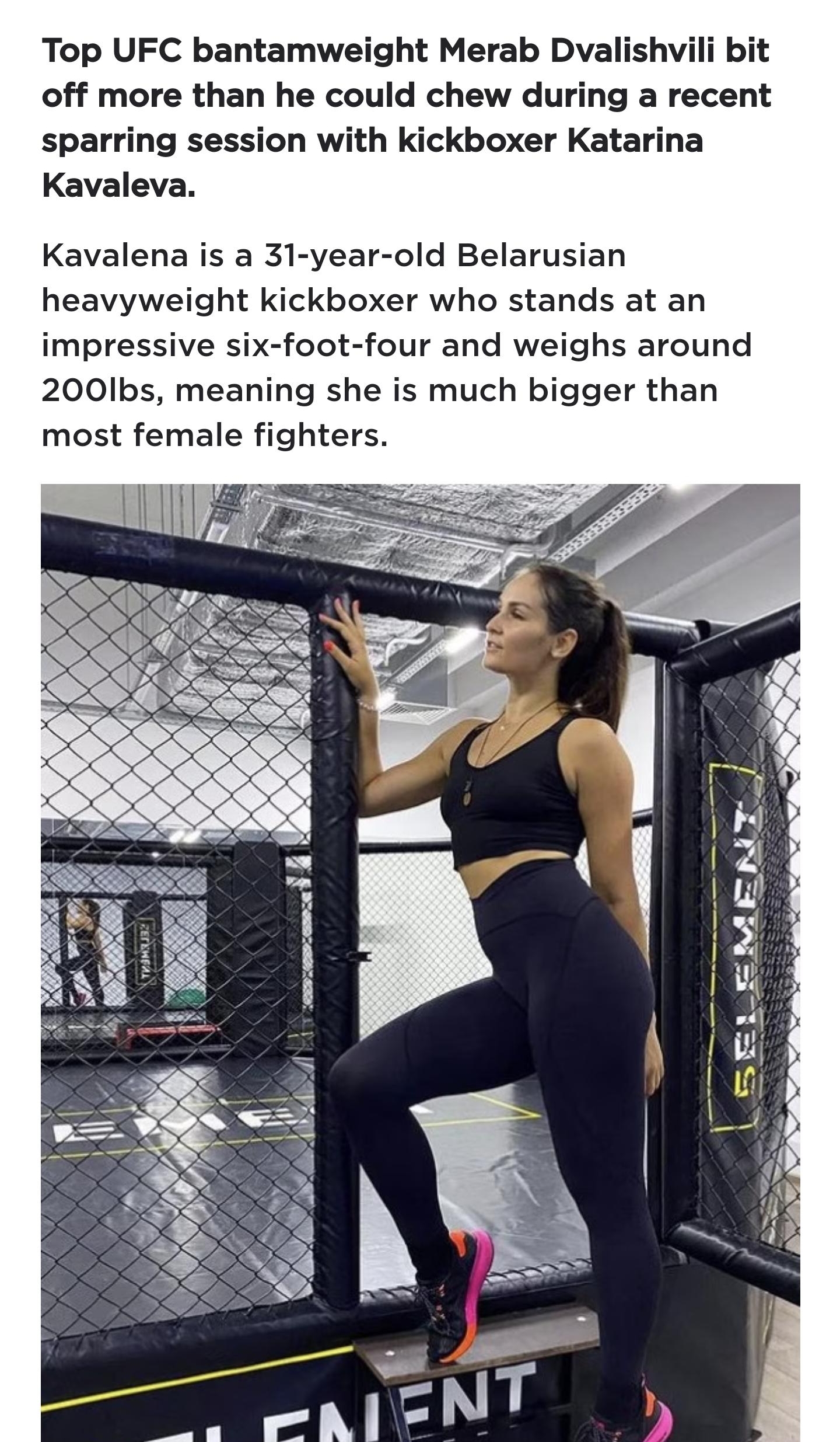 1521 Top UFC bantamweight Merab Dvalishvili bit off more than he could chew during a recent sparring session with kickboxer Katarina Kavaleva Kavalena is a 31 year old Belarusian heavyweight kickboxer who stands at an impressive six foot four and weighs around 200Ibs meaning she is much bigger than most female fighters AT 1 RATARINAK AVALEVA INSTAGRAM