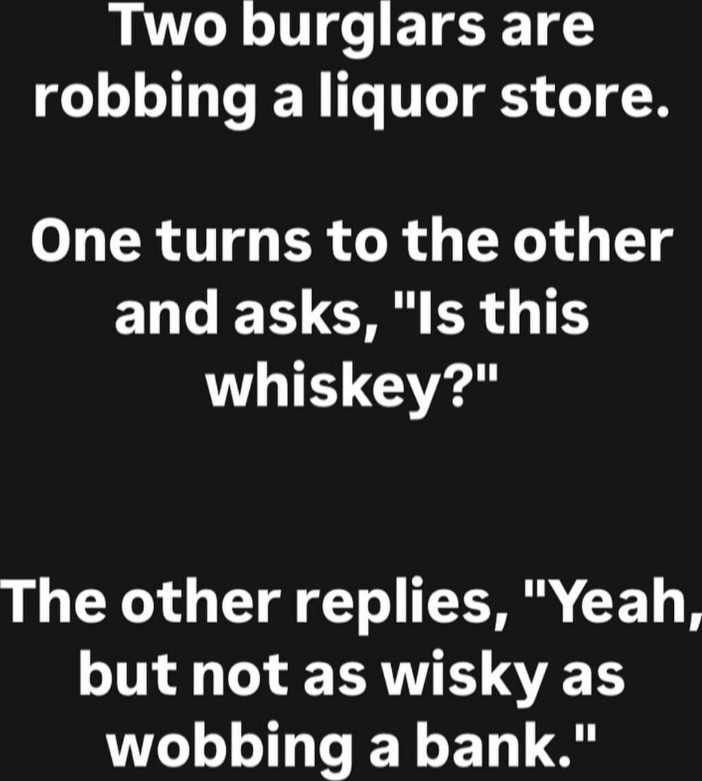 Two burglars are robbing a liquor store. One turns to the other and asks, 