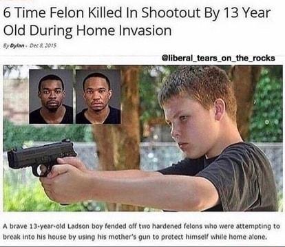 6 Time Felon Killed In Shootout By 13 Year Old During Home Invasion liberal_tears_on_the_rocks A brave 13 year cld Ladsen boy fended off two hardened felons who ware attempiing to break ko s house by using un to prtect himsel whie home alone