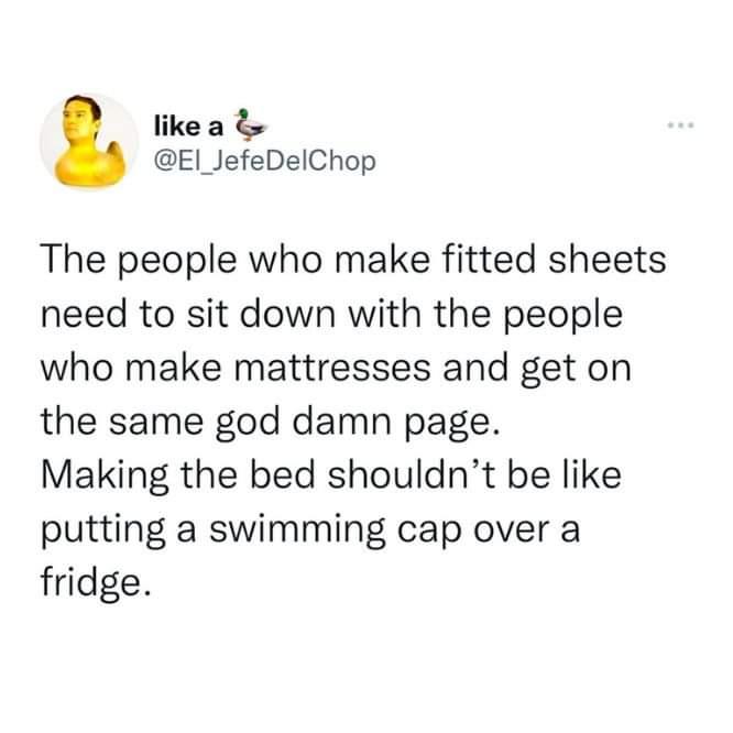 likea E JefeDelChop The people who make fitted sheets need to sit down with the people who make mattresses and get on the same god damn page Making the bed shouldnt be like putting a swimming cap over a fridge