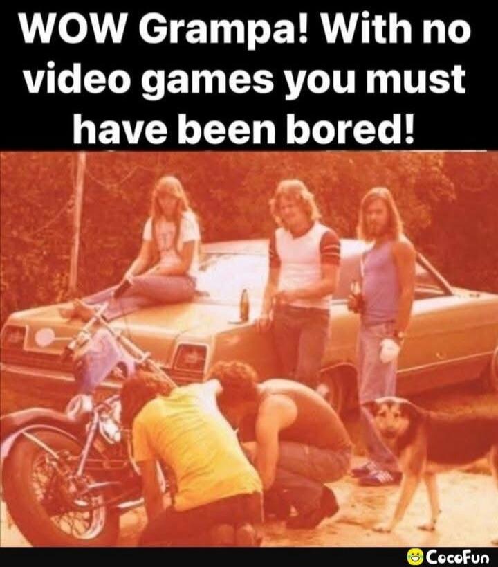 WOW Grampa! With no video games you must have been bored!