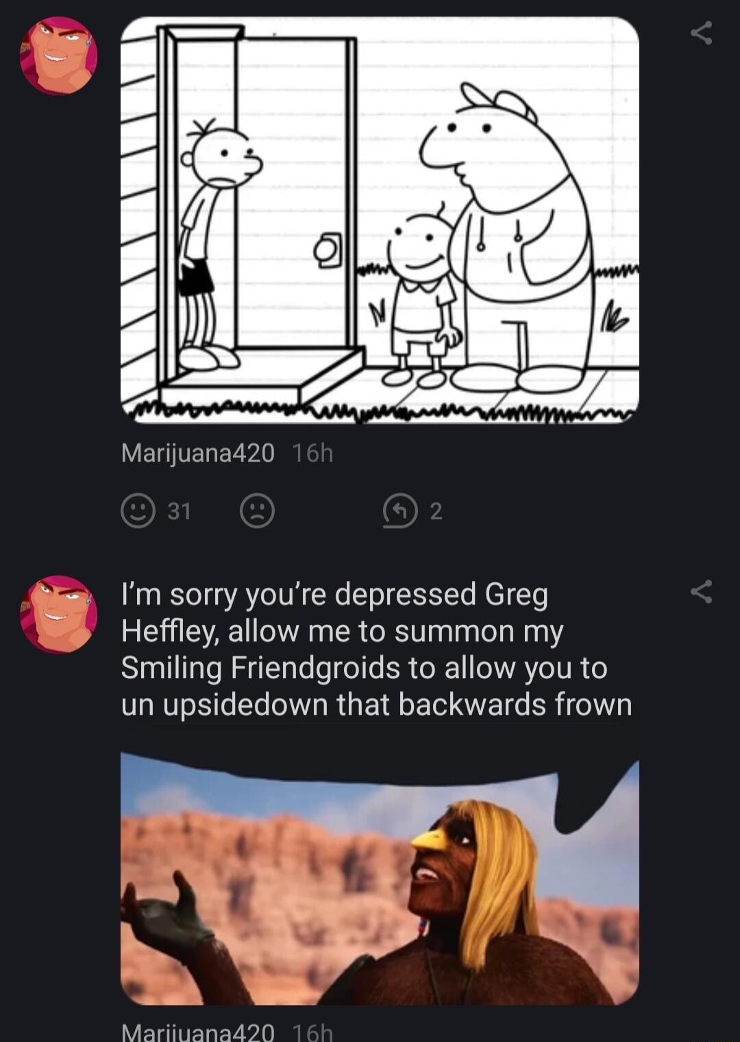Marijuana420 Im sorry youre depressed Greg Heffley allow me to summon my Smiling Friendgroids to allow you to un upsidedown that backwards frown