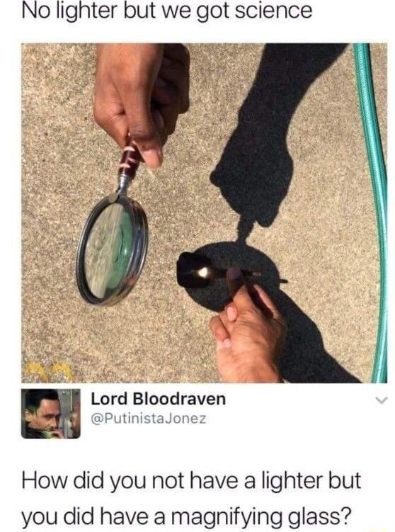 No lighter but we got science Lord Bloodraven How did you not have a lighter but you did have a magnifying glass