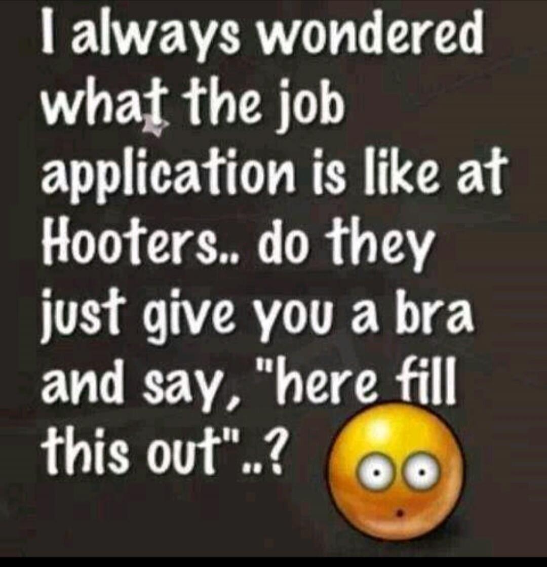 I always wondered what the job application is like at Hooters.. do they just give you a bra and say, 