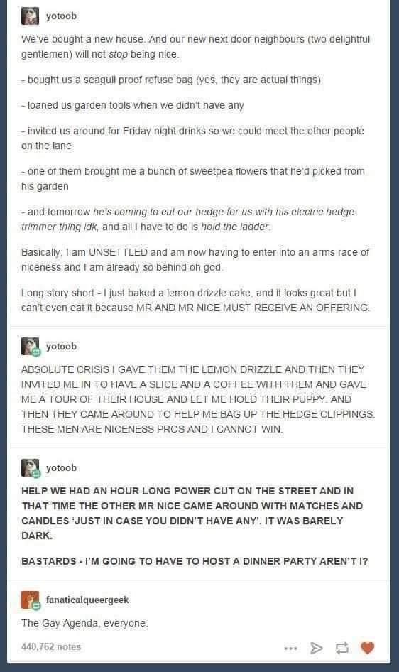 yotooh Weve bought a new Nouse And our new next door neighbours 1o deligniful gentiemen vl not stop being nice bought us a seagull proof refuse bag ves they are actual things loaned us garden tools when we didrt have any invited us around for Friday night afinks So we could meet the other people on the fane o of them brought me a bUNch of sweetpea flowers that hed picked from his garden and tomorr