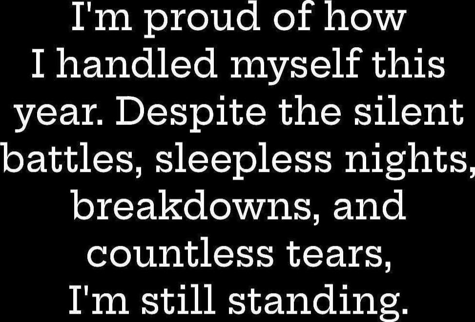 I'm proud of how I handled myself this year. Despite the silent battles, sleepless nights, break downs, and countless tears, I'm still standing.
