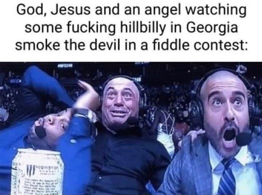God Jesus and an angel watching some fucking hillbilly in Georgia smoke the devil in a fiddle contest