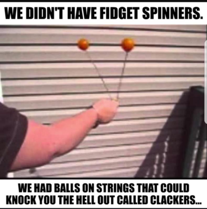 WE DIDNT HAVE FIDGET SPINNERS WE HAD BALLS ON STRINGS THAT COULD KNOCK YOU THE HELL OUT CALLED CLACKERS