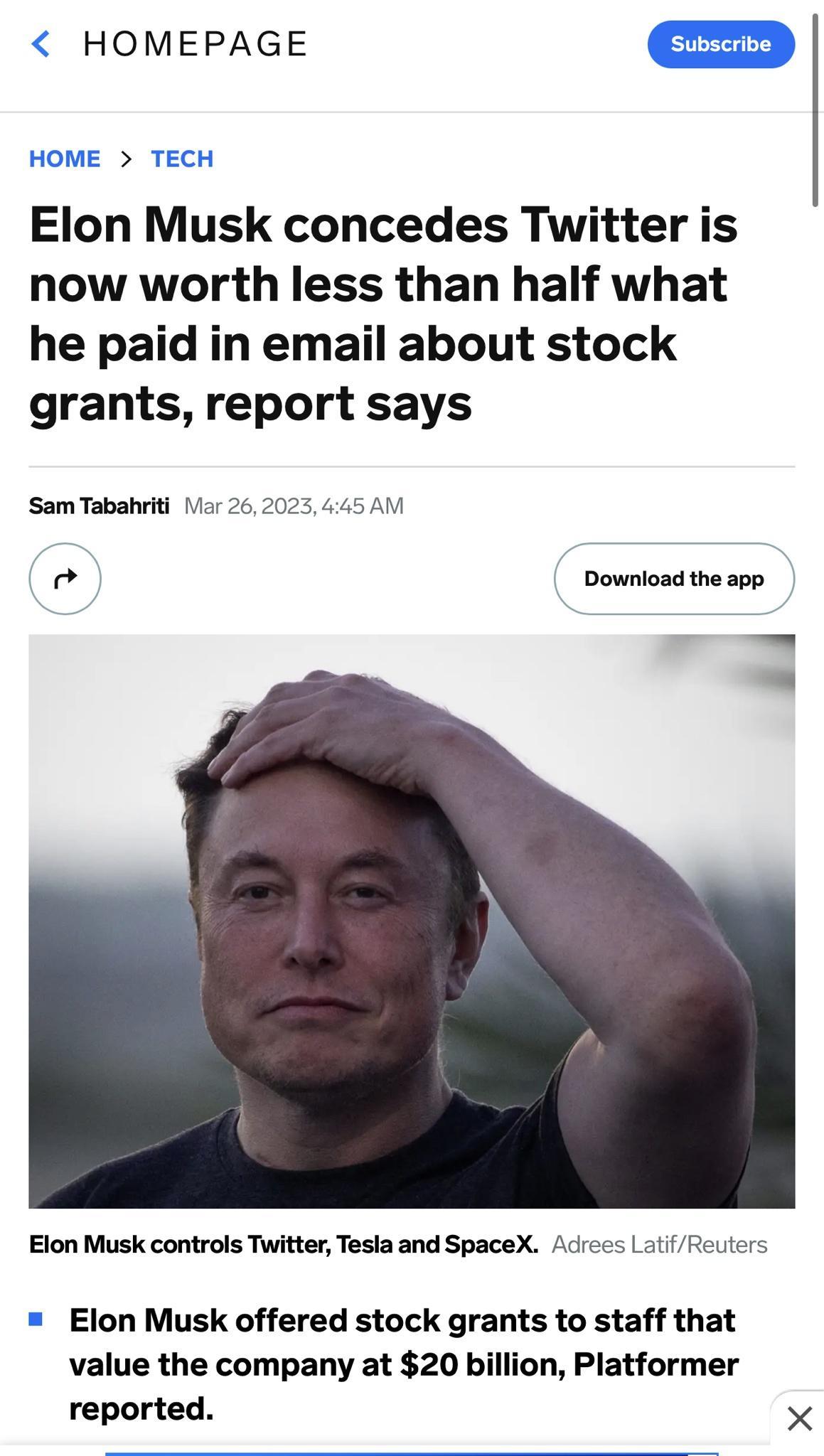 HOMEPAGE Elon Musk concedes Twitter is now worth less than half what he paid in email about stock grants report says Sam Tabahriti ior 262 45 AM Download the app Elon Musk controls Twitter Tesla and SpaceX Adrees LatifReuters Elon Musk offered stock grants to staff that value the company at 20 billion Platformer reported X