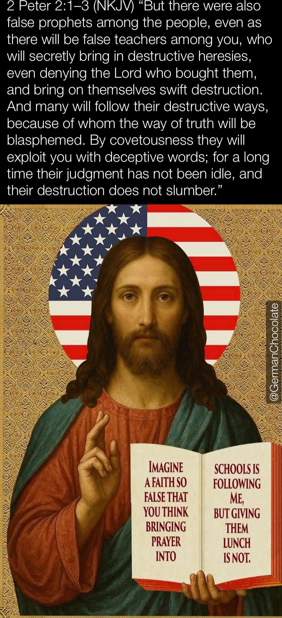 2 Peter 2:1–3 (NKJV) “But there were also false prophets among the people, even as there will be false teachers among you, who will secretly bring in destructive heresies, even denying the Lord who bought them, and bring on themselves swift destruction. And many will follow their destructive ways, because of whom the way of truth will be blasphemed