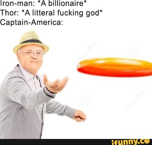 Iron man A billionaire Thor A litteral fucking god Captain America