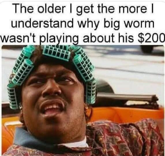 The older I get the more I understand why big worm wasn't playing about his $200