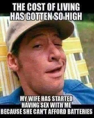THE COST OF LIVING HAS GOTTEN SO HIGH MY WIFE HAS STARTED HAVING SEX WITH ME BECAUSE SHE CAN'T AFFORD BATTERIES