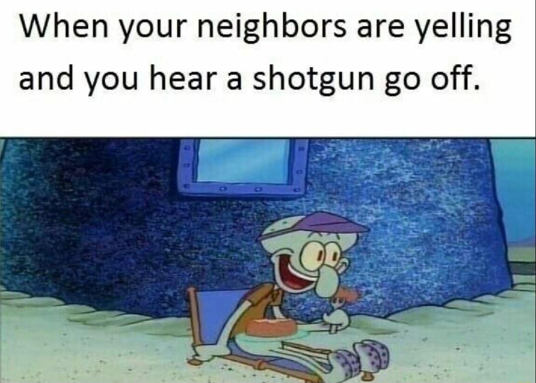 When your neighbors are yelling and you hear a shotgun go off